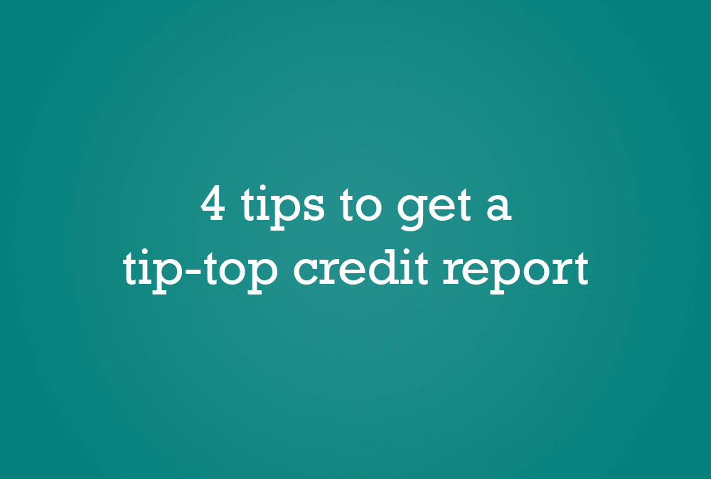 4 tips to get a tip-top credit report