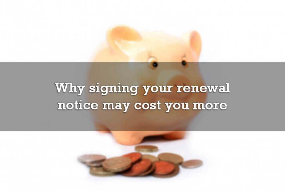 Why signing your renewal notice may be costing you more money